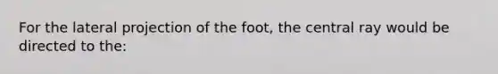 For the lateral projection of the foot, the central ray would be directed to the: