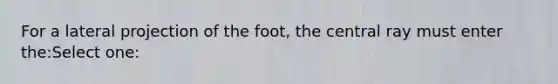 For a lateral projection of the foot, the central ray must enter the:Select one: