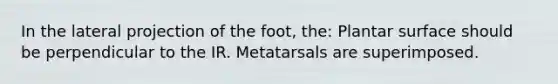 In the lateral projection of the foot, the: Plantar surface should be perpendicular to the IR. Metatarsals are superimposed.