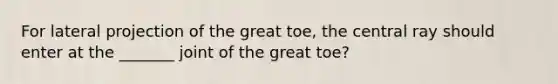 For lateral projection of the great toe, the central ray should enter at the _______ joint of the great toe?