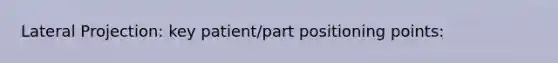 Lateral Projection: key patient/part positioning points: