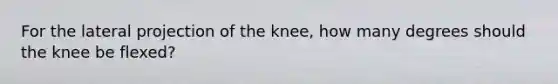 For the lateral projection of the knee, how many degrees should the knee be flexed?