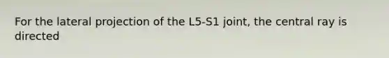 For the lateral projection of the L5-S1 joint, the central ray is directed