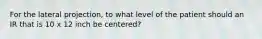 For the lateral projection, to what level of the patient should an IR that is 10 x 12 inch be centered?