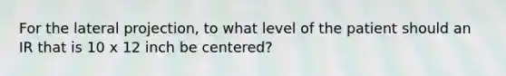 For the lateral projection, to what level of the patient should an IR that is 10 x 12 inch be centered?