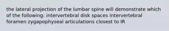 the lateral projection of the lumbar spine will demonstrate which of the following: intervertebral disk spaces intervertebral foramen zygapophyseal articulations closest to IR