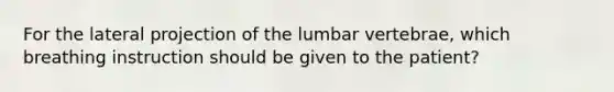 For the lateral projection of the lumbar vertebrae, which breathing instruction should be given to the patient?