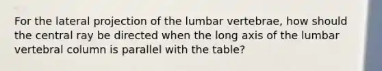 For the lateral projection of the lumbar vertebrae, how should the central ray be directed when the long axis of the lumbar vertebral column is parallel with the table?