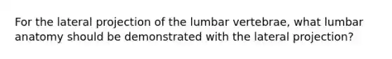 For the lateral projection of the lumbar vertebrae, what lumbar anatomy should be demonstrated with the lateral projection?