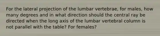 For the lateral projection of the lumbar vertebrae, for males, how many degrees and in what direction should the central ray be directed when the long axis of the lumbar vertebral column is not parallel with the table? For females?