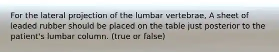 For the lateral projection of the lumbar vertebrae, A sheet of leaded rubber should be placed on the table just posterior to the patient's lumbar column. (true or false)