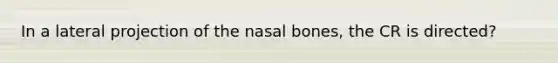 In a lateral projection of the nasal bones, the CR is directed?