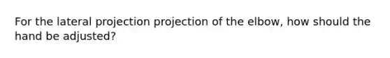 For the lateral projection projection of the elbow, how should the hand be adjusted?