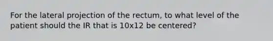 For the lateral projection of the rectum, to what level of the patient should the IR that is 10x12 be centered?