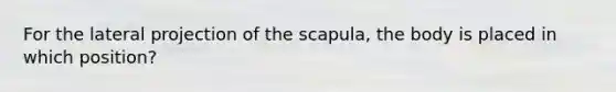 For the lateral projection of the scapula, the body is placed in which position?