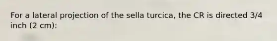 For a lateral projection of the sella turcica, the CR is directed 3/4 inch (2 cm):