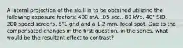 A lateral projection of the skull is to be obtained utilizing the following exposure factors: 400 mA, .05 sec., 80 kVp, 40" SID, 200 speed screens, 8"1 grid and a 1.2 mm. focal spot. Due to the compensated changes in the first question, in the series, what would be the resultant effect to contrast?