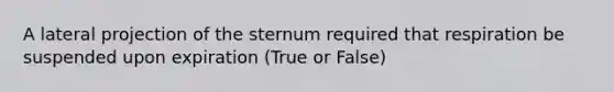 A lateral projection of the sternum required that respiration be suspended upon expiration (True or False)