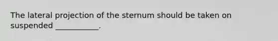 The lateral projection of the sternum should be taken on suspended ___________.