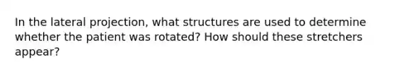 In the lateral projection, what structures are used to determine whether the patient was rotated? How should these stretchers appear?