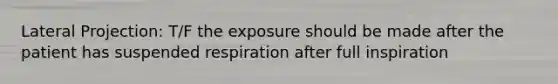 Lateral Projection: T/F the exposure should be made after the patient has suspended respiration after full inspiration