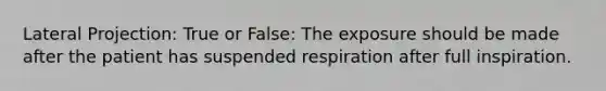 Lateral Projection: True or False: The exposure should be made after the patient has suspended respiration after full inspiration.