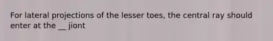 For lateral projections of the lesser toes, the central ray should enter at the __ jiont