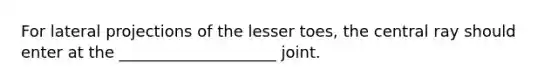 For lateral projections of the lesser toes, the central ray should enter at the ____________________ joint.