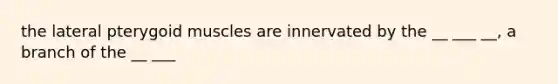 the lateral pterygoid muscles are innervated by the __ ___ __, a branch of the __ ___