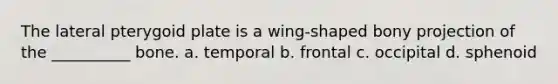 The lateral pterygoid plate is a wing-shaped bony projection of the __________ bone. a. temporal b. frontal c. occipital d. sphenoid