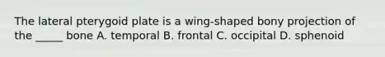The lateral pterygoid plate is a wing-shaped bony projection of the _____ bone A. temporal B. frontal C. occipital D. sphenoid