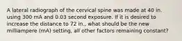 A lateral radiograph of the cervical spine was made at 40 in. using 300 mA and 0.03 second exposure. If it is desired to increase the distance to 72 in., what should be the new milliampere (mA) setting, all other factors remaining constant?