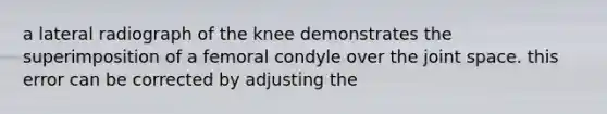 a lateral radiograph of the knee demonstrates the superimposition of a femoral condyle over the joint space. this error can be corrected by adjusting the