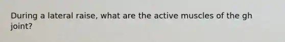 During a lateral raise, what are the active muscles of the gh joint?