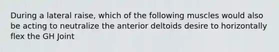 During a lateral raise, which of the following muscles would also be acting to neutralize the anterior deltoids desire to horizontally flex the GH Joint