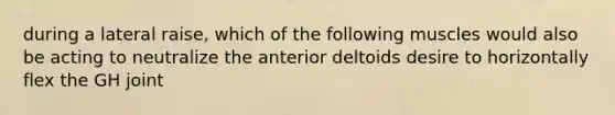 during a lateral raise, which of the following muscles would also be acting to neutralize the anterior deltoids desire to horizontally flex the GH joint