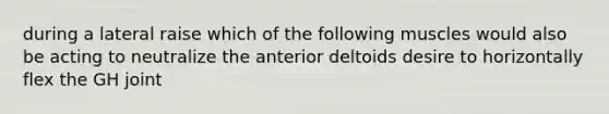 during a lateral raise which of the following muscles would also be acting to neutralize the anterior deltoids desire to horizontally flex the GH joint