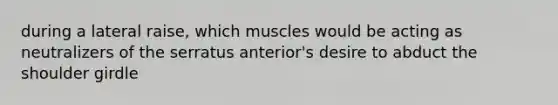 during a lateral raise, which muscles would be acting as neutralizers of the serratus anterior's desire to abduct the shoulder girdle