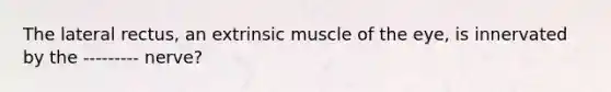 The lateral rectus, an extrinsic muscle of the eye, is innervated by the --------- nerve?