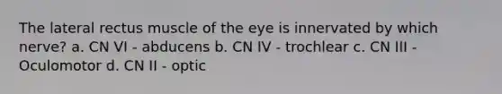 The lateral rectus muscle of the eye is innervated by which nerve? a. CN VI - abducens b. CN IV - trochlear c. CN III - Oculomotor d. CN II - optic