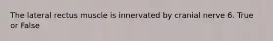 The lateral rectus muscle is innervated by cranial nerve 6. True or False