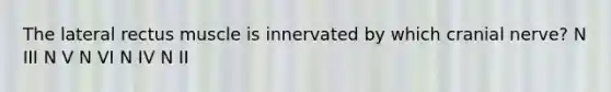 The lateral rectus muscle is innervated by which cranial nerve? N III N V N VI N IV N II