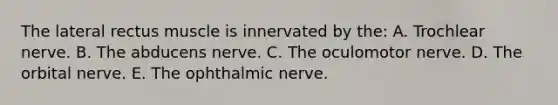 The lateral rectus muscle is innervated by the: A. Trochlear nerve. B. The abducens nerve. C. The oculomotor nerve. D. The orbital nerve. E. The ophthalmic nerve.