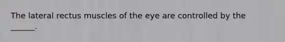 The lateral rectus muscles of the eye are controlled by the ______.