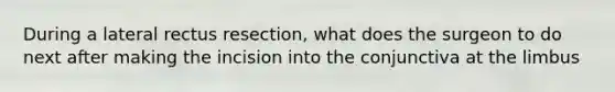 During a lateral rectus resection, what does the surgeon to do next after making the incision into the conjunctiva at the limbus