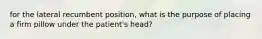 for the lateral recumbent position, what is the purpose of placing a firm pillow under the patient's head?