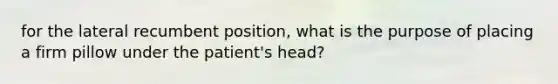 for the lateral recumbent position, what is the purpose of placing a firm pillow under the patient's head?