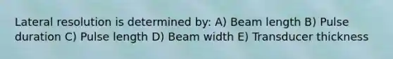 Lateral resolution is determined by: A) Beam length B) Pulse duration C) Pulse length D) Beam width E) Transducer thickness