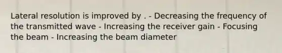 Lateral resolution is improved by . - Decreasing the frequency of the transmitted wave - Increasing the receiver gain - Focusing the beam - Increasing the beam diameter