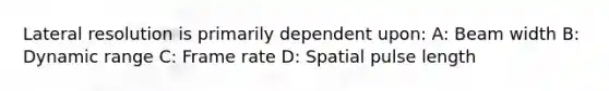 Lateral resolution is primarily dependent upon: A: Beam width B: Dynamic range C: Frame rate D: Spatial pulse length